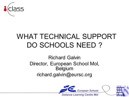 WHAT TECHNICAL SUPPORT DO SCHOOLS NEED ? Richard Galvin Director, European School Mol, Belgium