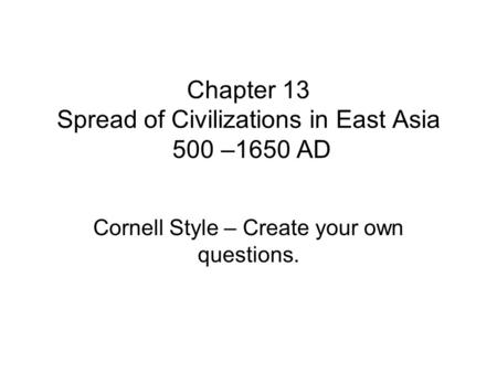 Chapter 13 Spread of Civilizations in East Asia 500 –1650 AD Cornell Style – Create your own questions.