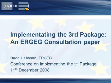 David Halldearn, ERGEG Conference on Implementing the 3 rd Package 11 th December 2008 Implementating the 3rd Package: An ERGEG Consultation paper.