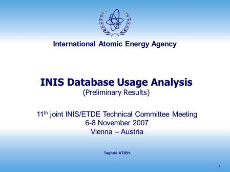 International Atomic Energy Agency 1 INIS Database Usage Analysis (Preliminary Results) Taghrid ATIEH 11 th joint INIS/ETDE Technical Committee Meeting.