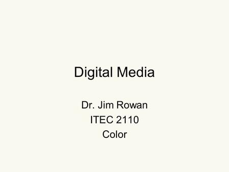 Digital Media Dr. Jim Rowan ITEC 2110 Color. COLOR Is a mess It’s a subjective sensation PRODUCED in the brain Color differs for light and paint/ink Printing.