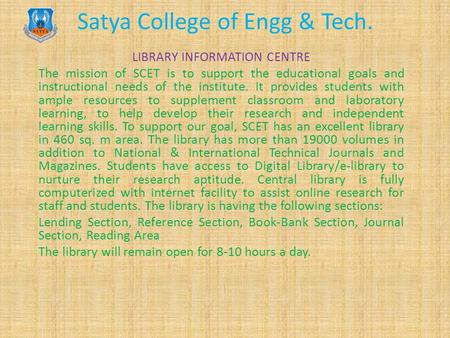Satya College of Engg & Tech. LIBRARY INFORMATION CENTRE The mission of SCET is to support the educational goals and instructional needs of the institute.