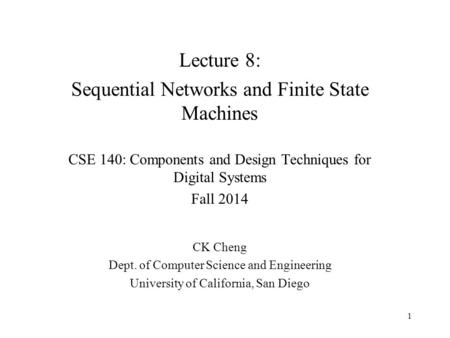 Lecture 8: Sequential Networks and Finite State Machines CSE 140: Components and Design Techniques for Digital Systems Fall 2014 CK Cheng Dept. of Computer.