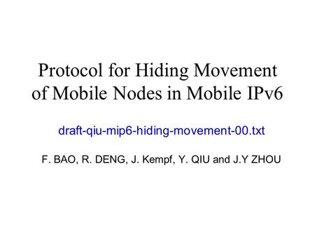 Protocol for Hiding Movement of Mobile Nodes in Mobile IPv6 draft-qiu-mip6-hiding-movement-00.txt F. BAO, R. DENG, J. Kempf, Y. QIU and J.Y ZHOU.