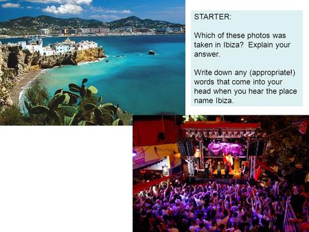 STARTER: Which of these photos was taken in Ibiza? Explain your answer. Write down any (appropriate!) words that come into your head when you hear the.