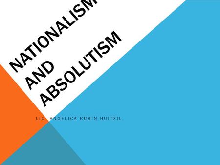 NATIONALISM AND ABSOLUTISM LIC. ANGELICA RUBIN HUITZIL.