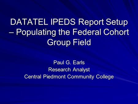 DATATEL IPEDS Report Setup – Populating the Federal Cohort Group Field Paul G. Earls Research Analyst Central Piedmont Community College.