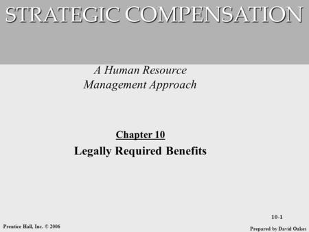 Prentice Hall, Inc. © 2006 10-1 A Human Resource Management Approach STRATEGIC COMPENSATION Prepared by David Oakes Chapter 10 Legally Required Benefits.