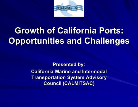 Growth of California Ports: Opportunities and Challenges Growth of California Ports: Opportunities and Challenges Presented by: California Marine and Intermodal.