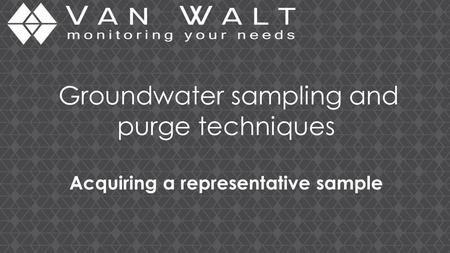 Groundwater sampling and purge techniques Acquiring a representative sample.