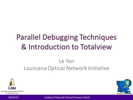 Parallel Debugging Techniques & Introduction to Totalview Le Yan Louisiana Optical Network Initiative 7/6/2010Scaling to Petascale Virtual Summer School.
