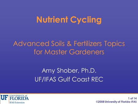 Nutrient Cycling Amy Shober, Ph.D. UF/IFAS Gulf Coast REC Advanced Soils & Fertilizers Topics for Master Gardeners 1 of 14 ©2008 University of Florida-IFAS.