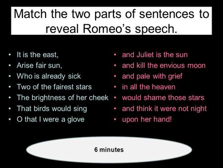 Match the two parts of sentences to reveal Romeo’s speech. It is the east, Arise fair sun, Who is already sick Two of the fairest stars The brightness.