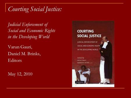 Courting Social Justice: Judicial Enforcement of Social and Economic Rights in the Developing World Varun Gauri, Daniel M. Brinks, Editors May 12, 2010.