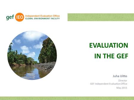 EVALUATION IN THE GEF Juha Uitto Director