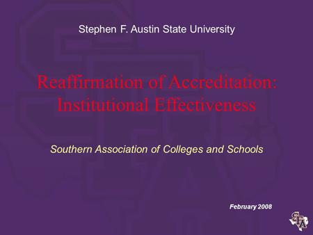 Reaffirmation of Accreditation: Institutional Effectiveness Southern Association of Colleges and Schools February 2008 Stephen F. Austin State University.