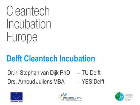 Delft Cleantech Incubation Dr.ir. Stephan van Dijk PhD– TU Delft Drs. Arnoud Jullens MBA – YES!Delft.