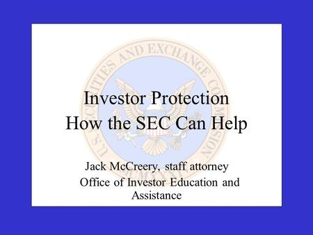 Investor Protection How the SEC Can Help Jack McCreery, staff attorney Office of Investor Education and Assistance.