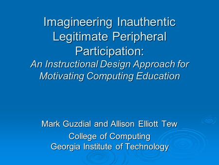Imagineering Inauthentic Legitimate Peripheral Participation: An Instructional Design Approach for Motivating Computing Education Mark Guzdial and Allison.