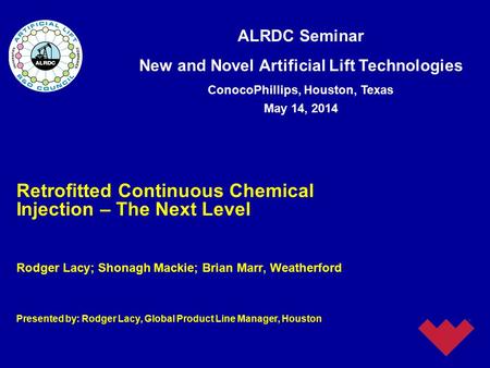 ALRDC Seminar New and Novel Artificial Lift Technologies ConocoPhillips, Houston, Texas May 14, 2014 Retrofitted Continuous Chemical Injection – The Next.