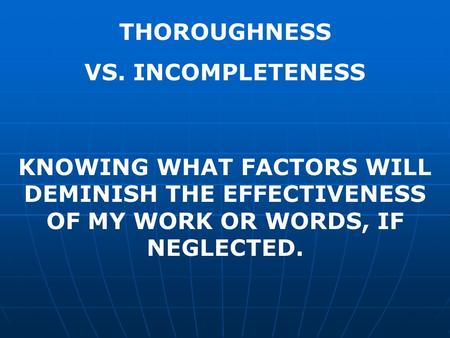 THOROUGHNESS VS. INCOMPLETENESS KNOWING WHAT FACTORS WILL DEMINISH THE EFFECTIVENESS OF MY WORK OR WORDS, IF NEGLECTED.