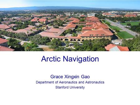 0 Arctic Navigation Grace Xingxin Gao Department of Aeronautics and Astronautics Stanford University.
