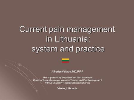 Current pain management in Lithuania: system and practice Alfredas Vaitkus, MD, FIPP The In-patient Day Department of Pain Treatment Centre of Anaesthesiology,