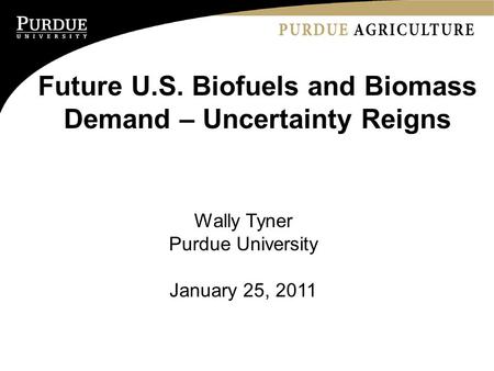 Future U.S. Biofuels and Biomass Demand – Uncertainty Reigns Wally Tyner Purdue University January 25, 2011.
