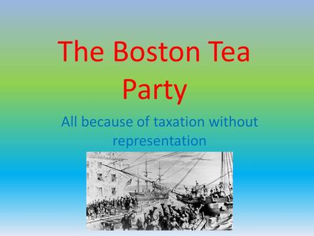 The Boston Tea Party All because of taxation without representation.