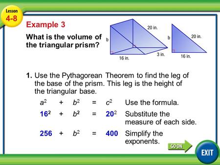 Lesson 4-8 Example 3 4-8 Example 3 What is the volume of the triangular prism? 1.Use the Pythagorean Theorem to find the leg of the base of the prism.