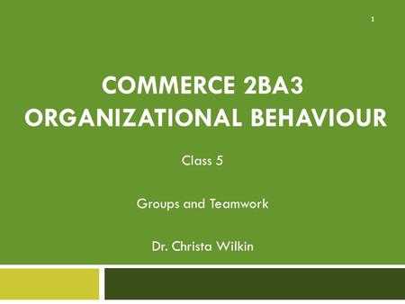 COMMERCE 2BA3 ORGANIZATIONAL BEHAVIOUR Class 5 Groups and Teamwork Dr. Christa Wilkin 1.