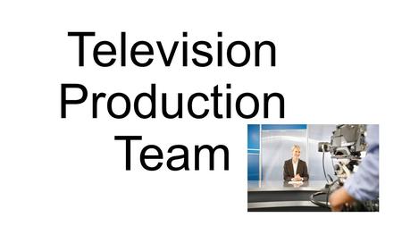 Television Production Team. Standard 7.0 Standard Text: Exhibit knowledge of the television production team. Learning Goal: Students will be able to understand.