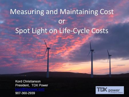 Measuring and Maintaining Cost or Spot Light on Life-Cycle Costs Kord Christianson President, TDX Power 907-360-2939.