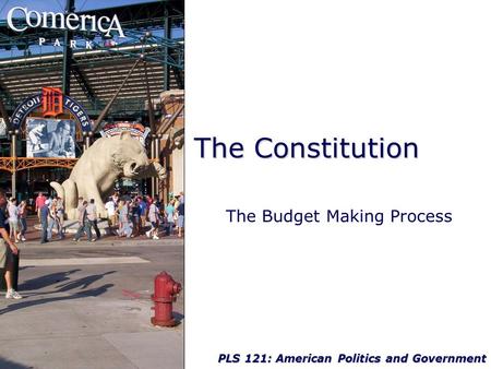 PLS 121: American Politics and Government The Constitution The Budget Making Process.