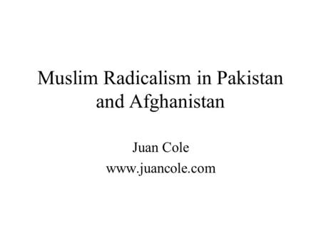 Muslim Radicalism in Pakistan and Afghanistan Juan Cole www.juancole.com.