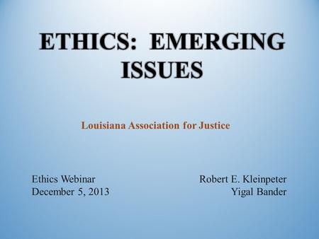 Louisiana Association for Justice Ethics Webinar December 5, 2013 Robert E. Kleinpeter Yigal Bander.