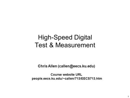 1 High-Speed Digital Test & Measurement Chris Allen Course website URL people.eecs.ku.edu/~callen/713/EECS713.htm.