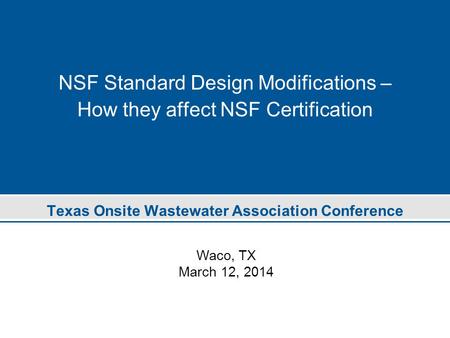 NSF Standard Design Modifications – How they affect NSF Certification Texas Onsite Wastewater Association Conference Waco, TX March 12, 2014.