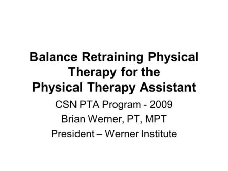 Balance Retraining Physical Therapy for the Physical Therapy Assistant CSN PTA Program - 2009 Brian Werner, PT, MPT President – Werner Institute.