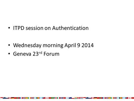 ITPD session on Authentication Wednesday morning April 9 2014 Geneva 23 rd Forum.