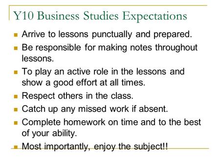 Y10 Business Studies Expectations Arrive to lessons punctually and prepared. Be responsible for making notes throughout lessons. To play an active role.