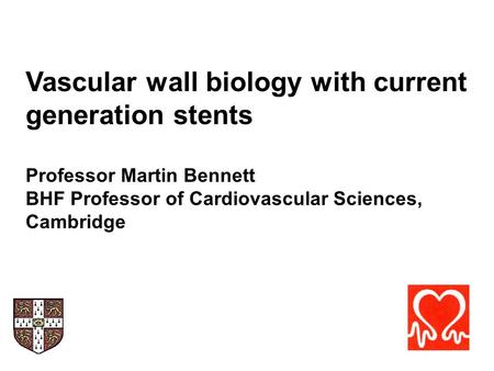 Vascular wall biology with current generation stents Professor Martin Bennett BHF Professor of Cardiovascular Sciences, Cambridge.