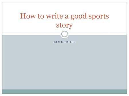 LIMELIGHT How to write a good sports story. 1. FIND OUT THE LEADER IN STATISTICS (RBIS, KILLS, DIGS, POINTS, ASSISTS, REBOUNDS, ETC.) 2. ASK ABOUT A PARTICULAR.
