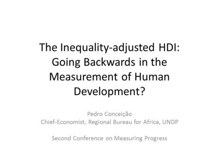The Inequality-adjusted HDI: Going Backwards in the Measurement of Human Development? Pedro Conceição Chief-Economist, Regional Bureau for Africa, UNDP.