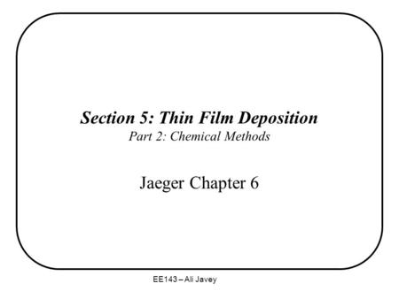 EE143 – Ali Javey Section 5: Thin Film Deposition Part 2: Chemical Methods Jaeger Chapter 6.