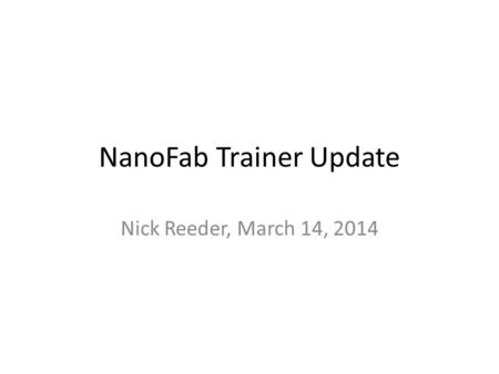NanoFab Trainer Update Nick Reeder, March 14, 2014.