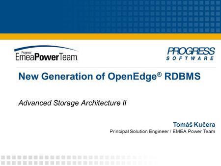 New Generation of OpenEdge ® RDBMS Advanced Storage Architecture II Tomáš Kučera Principal Solution Engineer / EMEA Power Team.