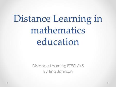 Distance Learning in mathematics education Distance Learning ETEC 645 By Tina Johnson.