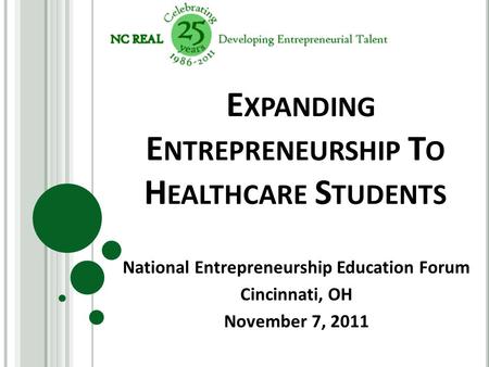 E XPANDING E NTREPRENEURSHIP T O H EALTHCARE S TUDENTS National Entrepreneurship Education Forum Cincinnati, OH November 7, 2011.