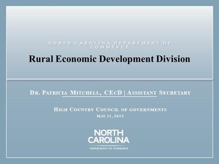 Rural Economic Development Division D R. P ATRICIA M ITCHELL, CE C D | A SSISTANT S ECRETARY H IGH C OUNTRY C OUNCIL OF GOVERNMENTS M AY 11, 2015 NORTH.